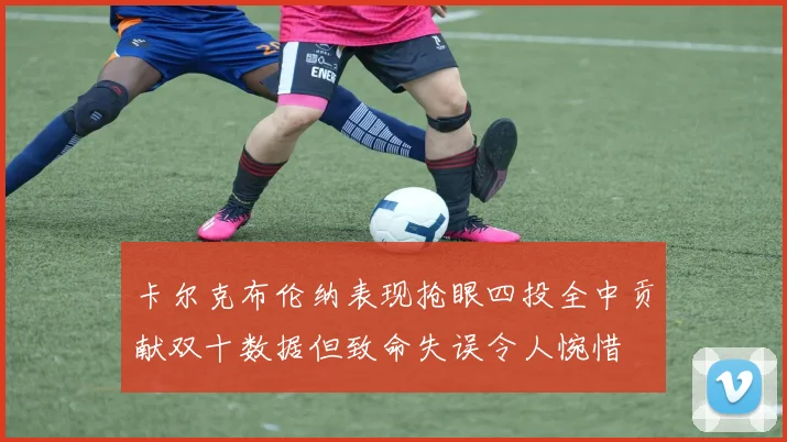 卡尔克布伦纳表现抢眼四投全中贡献双十数据但致命失误令人惋惜