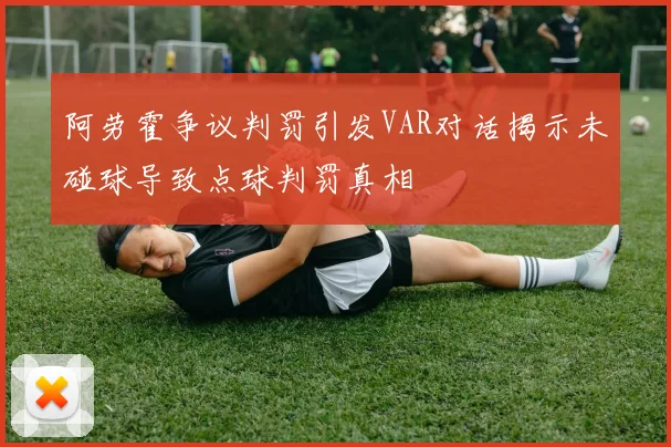阿劳霍争议判罚引发VAR对话揭示未碰球导致点球判罚真相