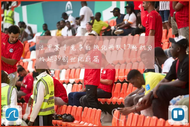 法甲赛季竞争白热化两队17轮积分均超39创世纪新篇