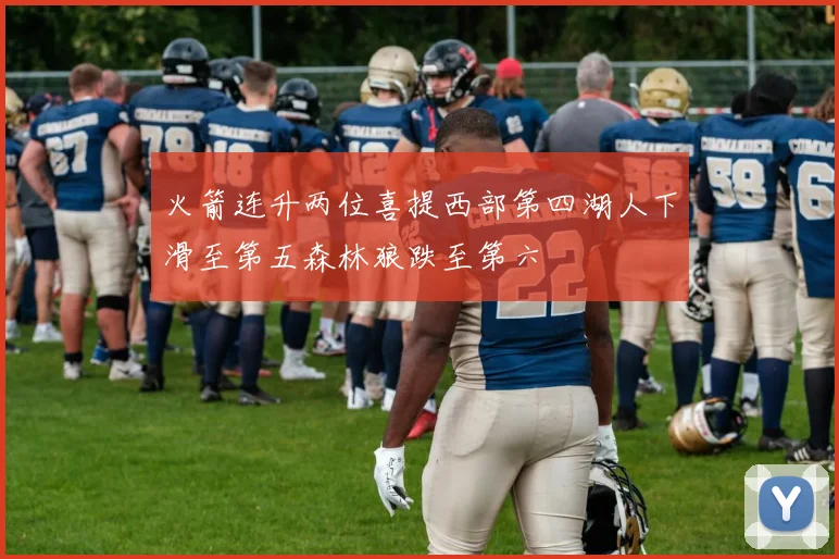 火箭连升两位喜提西部第四湖人下滑至第五森林狼跌至第六