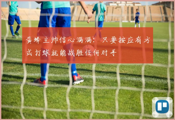 黄蜂主帅信心满满：只要按应有方式打球就能战胜任何对手