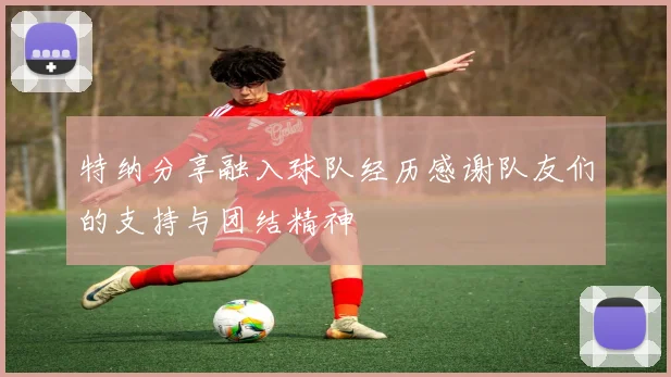 特纳分享融入球队经历感谢队友们的支持与团结精神
