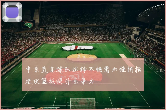 申京直言球队运转不畅需加强拼抢进攻篮板提升竞争力