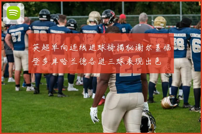 英超单向连线进球榜揭秘谢尔基福登多库哈兰德各进三球表现出色