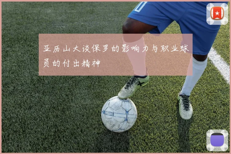 亚历山大谈保罗的影响力与职业球员的付出精神
