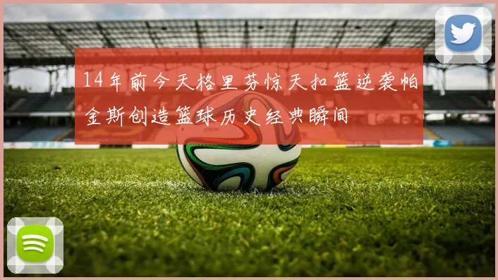 14年前今天格里芬惊天扣篮逆袭帕金斯创造篮球历史经典瞬间