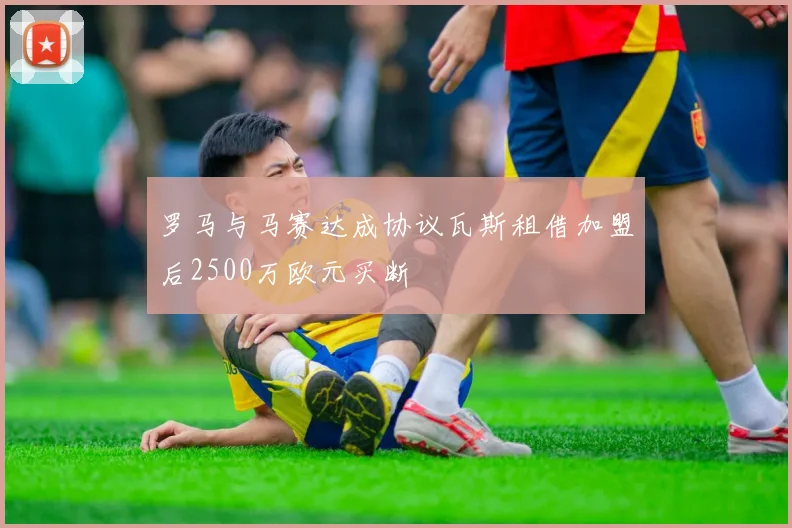 罗马与马赛达成协议瓦斯租借加盟后2500万欧元买断