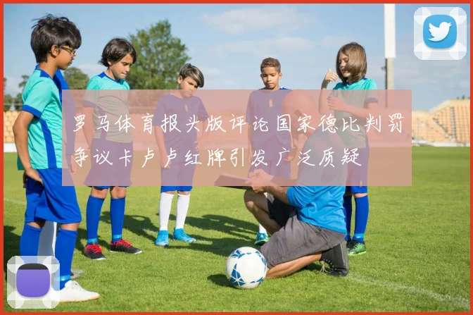罗马体育报头版评论国家德比判罚争议卡卢卢红牌引发广泛质疑