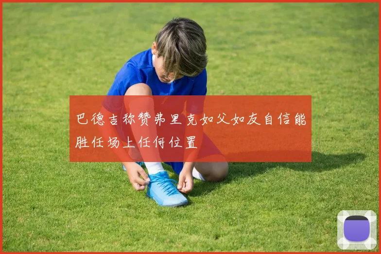 巴德吉称赞弗里克如父如友自信能胜任场上任何位置