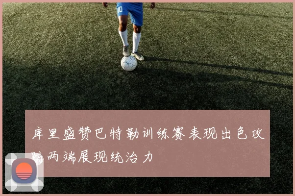 库里盛赞巴特勒训练赛表现出色攻防两端展现统治力