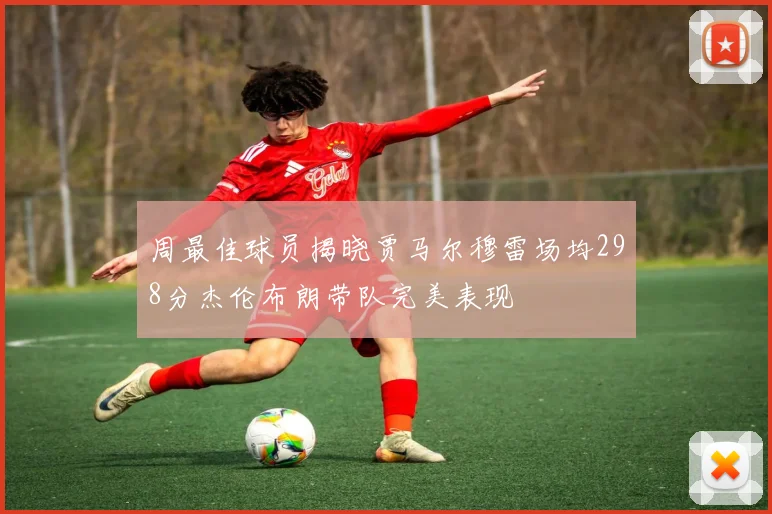 周最佳球员揭晓贾马尔穆雷场均298分杰伦布朗带队完美表现