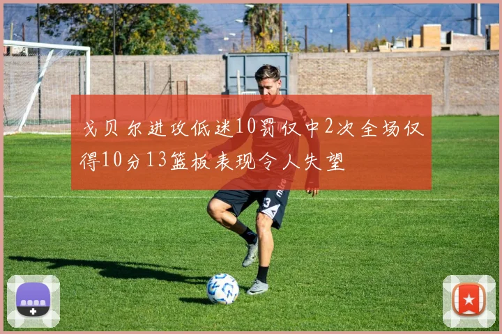 戈贝尔进攻低迷10罚仅中2次全场仅得10分13篮板表现令人失望