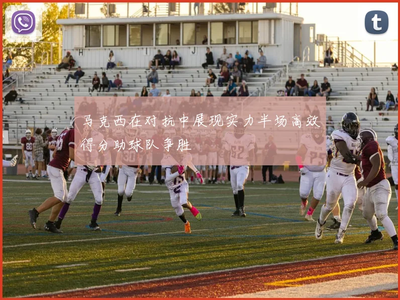 马克西在对抗中展现实力半场高效得分助球队争胜