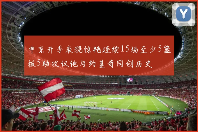 申京开季表现惊艳连续15场至少5篮板5助攻仅他与约基奇同创历史