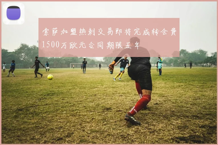 索萨加盟热刺交易即将完成转会费1500万欧元合同期限五年