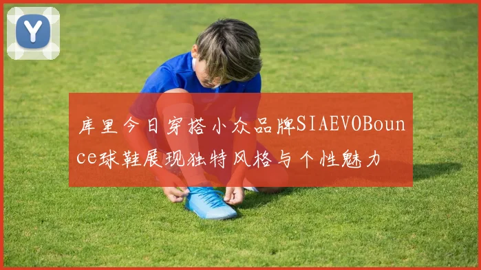 库里今日穿搭小众品牌SIAEVOBounce球鞋展现独特风格与个性魅力