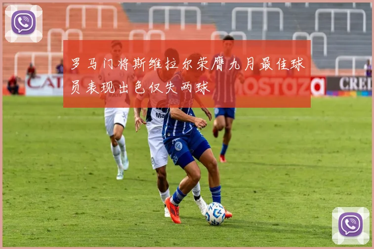 罗马门将斯维拉尔荣膺九月最佳球员表现出色仅失两球