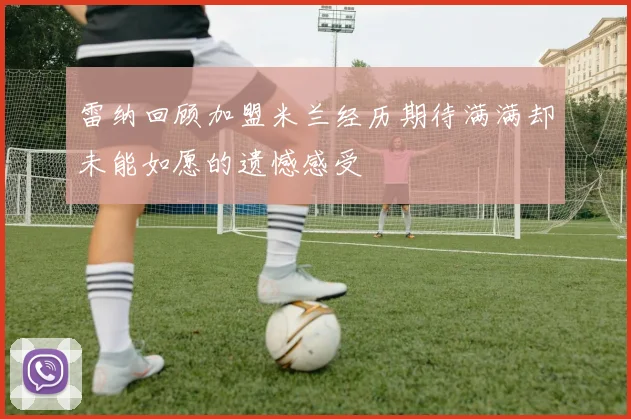 雷纳回顾加盟米兰经历期待满满却未能如愿的遗憾感受
