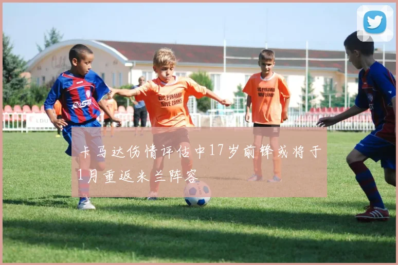 卡马达伤情评估中17岁前锋或将于1月重返米兰阵容