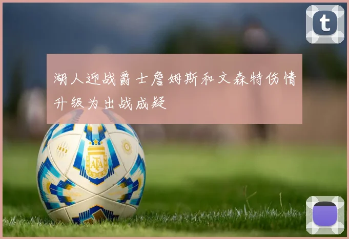 湖人迎战爵士詹姆斯和文森特伤情升级为出战成疑