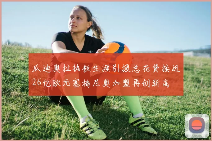 瓜迪奥拉执教生涯引援总花费接近26亿欧元塞梅尼奥加盟再创新高