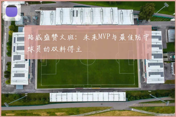 路威盛赞文班：未来MVP与最佳防守球员的双料得主
