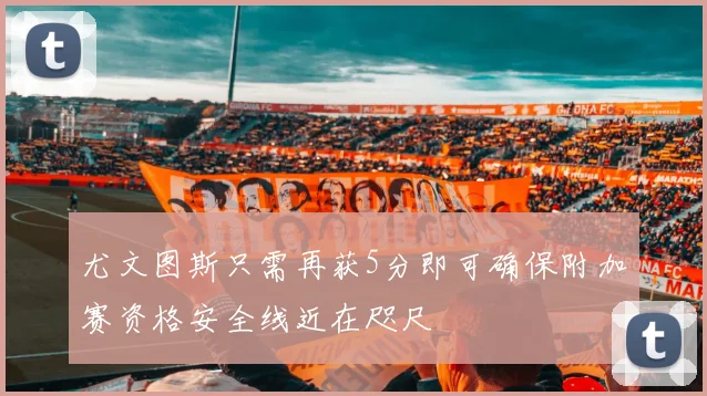 尤文图斯只需再获5分即可确保附加赛资格安全线近在咫尺