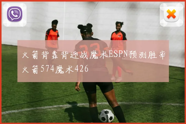 火箭背靠背迎战魔术ESPN预测胜率火箭574魔术426