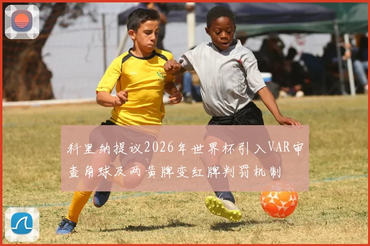 科里纳提议2026年世界杯引入VAR审查角球及两黄牌变红牌判罚机制