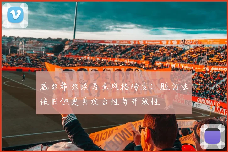 威尔希尔谈马竞风格转变：脏打法依旧但更具攻击性与开放性