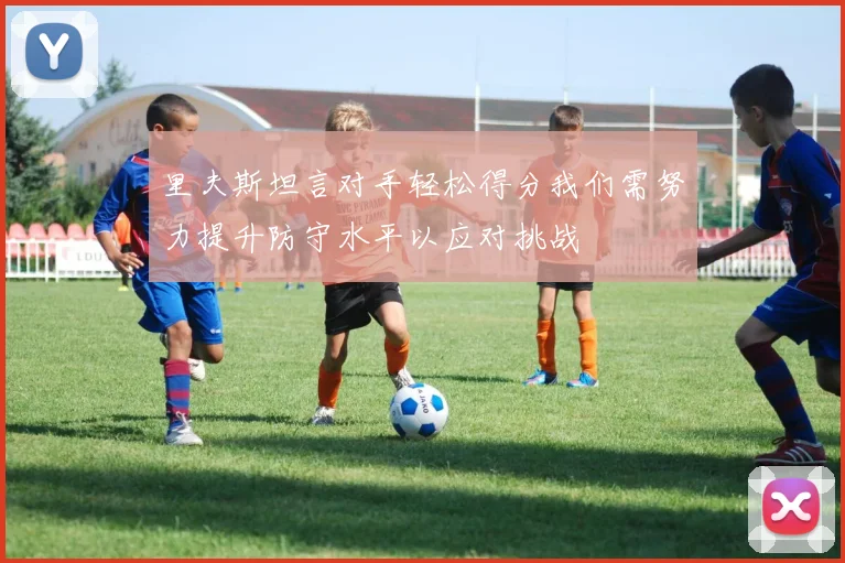 里夫斯坦言对手轻松得分我们需努力提升防守水平以应对挑战