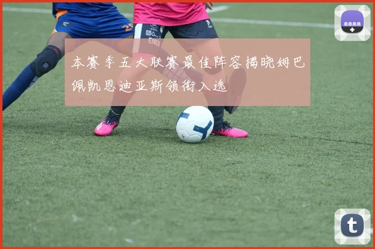 本赛季五大联赛最佳阵容揭晓姆巴佩凯恩迪亚斯领衔入选