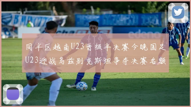 同半区越南U23晋级半决赛今晚国足U23迎战乌兹别克斯坦争夺决赛名额