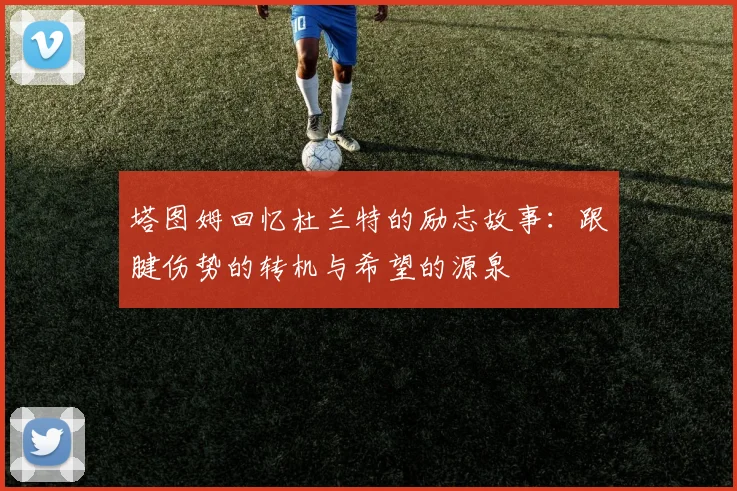 塔图姆回忆杜兰特的励志故事：跟腱伤势的转机与希望的源泉