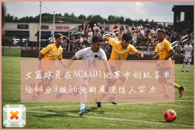 女篮球员在NCAAD1比赛中创纪录单场44分9板16抢断展现惊人实力
