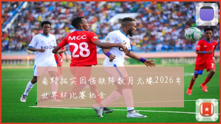 南野拓实因伤缺阵数月无缘2026年世界杯比赛机会