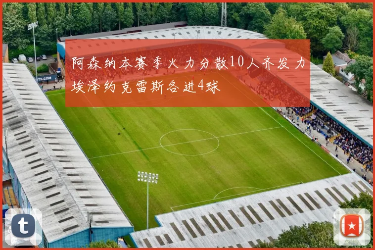 阿森纳本赛季火力分散10人齐发力埃泽约克雷斯各进4球