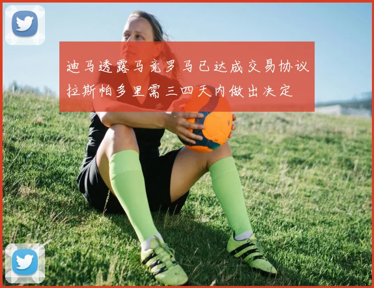 迪马透露马竞罗马已达成交易协议拉斯帕多里需三四天内做出决定