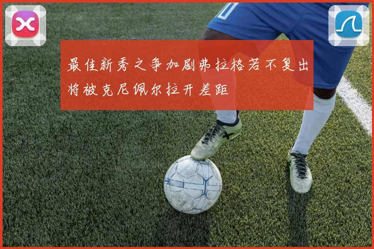 最佳新秀之争加剧弗拉格若不复出将被克尼佩尔拉开差距