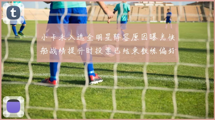 小卡未入选全明星阵容原因曝光快船战绩提升时投票已结束教练偏好影响选人