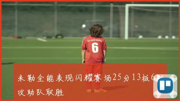 米勒全能表现闪耀赛场25分13板6助攻助队取胜