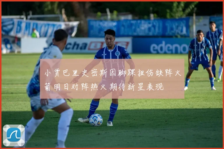 小贾巴里史密斯因脚踝扭伤缺阵火箭明日对阵热火期待新星表现