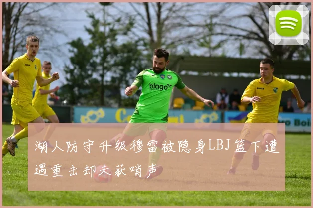 湖人防守升级穆雷被隐身LBJ篮下遭遇重击却未获哨声