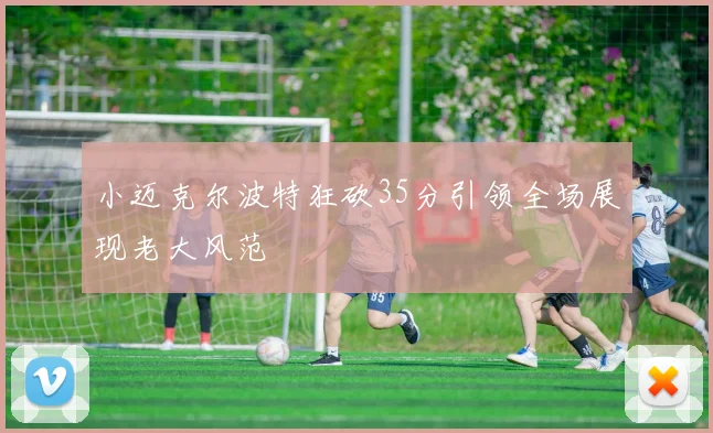 小迈克尔波特狂砍35分引领全场展现老大风范