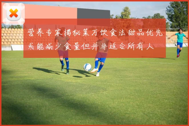 营养专家揭秘莱万饮食法甜品优先或能减少食量但并非适合所有人