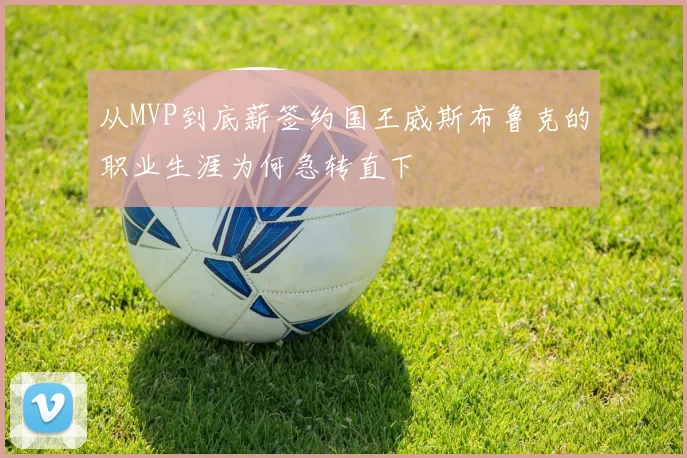 从MVP到底薪签约国王威斯布鲁克的职业生涯为何急转直下