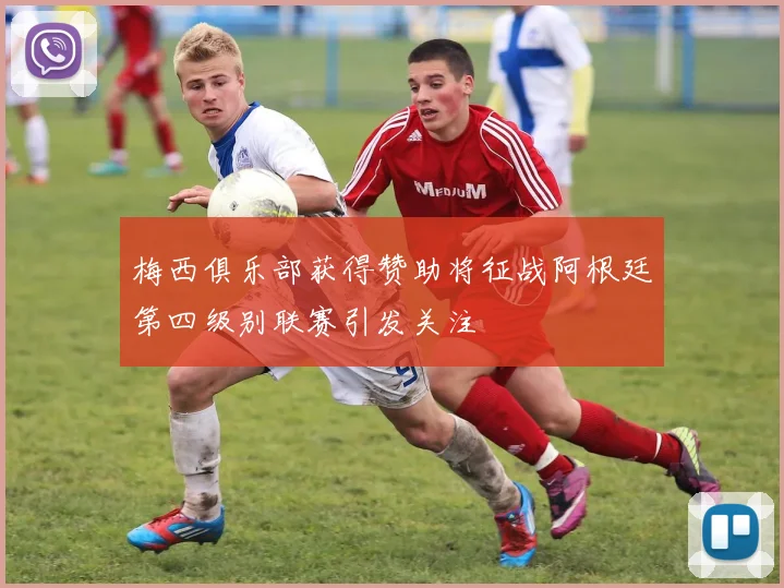 梅西俱乐部获得赞助将征战阿根廷第四级别联赛引发关注