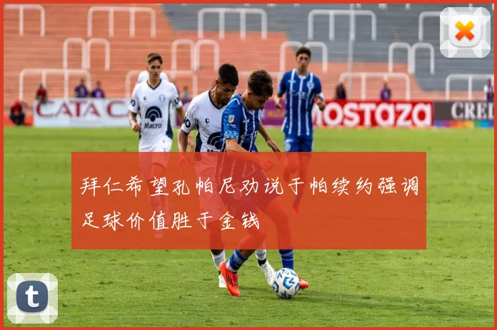拜仁希望孔帕尼劝说于帕续约强调足球价值胜于金钱