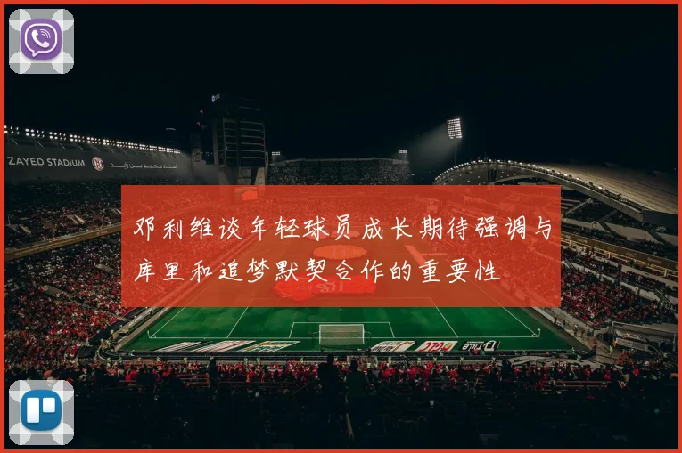 邓利维谈年轻球员成长期待强调与库里和追梦默契合作的重要性