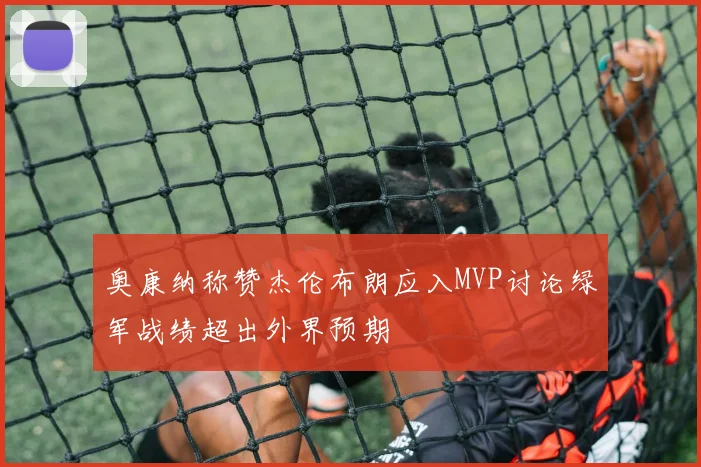 奥康纳称赞杰伦布朗应入MVP讨论绿军战绩超出外界预期